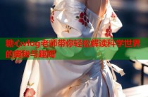 糖心vlog老师带你轻松解读科学世界的奥秘与趣闻