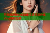 芋圆圆呀糖心的甜蜜生活日常分享Vlog精彩记录