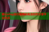 糖心vlog排行榜揭秘高清创作分享平台亮点