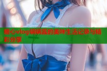 糖心vlog锅锅酱的美味生活记录与精彩分享