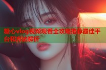 糖心vlog视频观看全攻略推荐最佳平台和方法解析