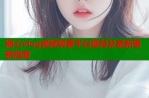 糖心vlog视频观看平台推荐及最新更新指南