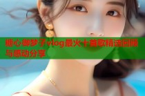 糖心御梦子vlog最火十首歌精选回顾与感动分享