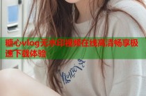 糖心vlog无水印视频在线高清畅享极速下载体验