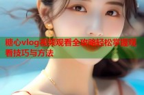 糖心vlog视频观看全攻略轻松掌握观看技巧与方法