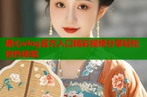 糖心vlog官方入口精彩视频分享轻松创作体验