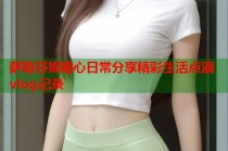 萨勒芬妮糖心日常分享精彩生活点滴vlog记录