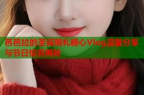 芭芭拉的圣诞赠礼糖心Vlog温馨分享与节日惊喜揭秘