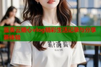 蓝奏云糖心vlog精彩生活记录与分享新体验