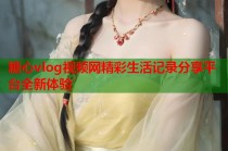 糖心vlog视频网精彩生活记录分享平台全新体验