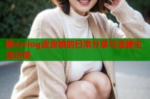 糖心vlog皮皮娘的日常分享与温暖生活记录