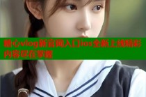 糖心vlog新官网入口ios全新上线精彩内容尽在掌握