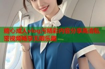 糖心成人vlog污精彩内容分享高清私密视频畅享无限乐趣