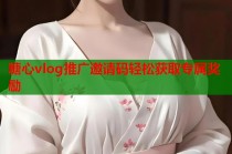 糖心vlog推广邀请码轻松获取专属奖励