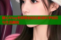 糖心Vlog老师带你轻松解读科学知识与生活趣闻