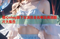 糖心vlog旗下女演员全名单及高清图片大集合