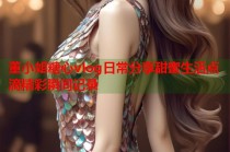 董小姐糖心vlog日常分享甜蜜生活点滴精彩瞬间记录