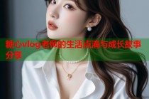 糖心vlog老师的生活点滴与成长故事分享