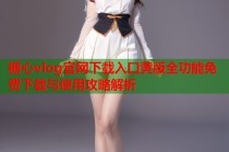 糖心vlog官网下载入口黄版全功能免费下载与使用攻略解析