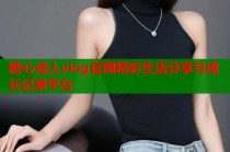 糖心成人vlog官网精彩生活分享与成长记录平台