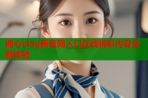 糖心vlog新官网入口在线精彩内容全新体验