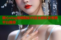 糖心vlog视频精彩内容全解析及观看平台推荐
