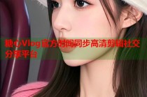 糖心Vlog官方时间同步高清剪辑社交分享平台