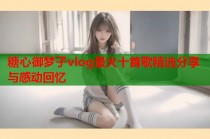 糖心御梦子vlog最火十首歌精选分享与感动回忆