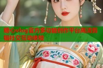 糖心vlog官方多功能创作平台高清剪辑社交互动体验