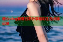 糖心vlog新晋日常分享精彩生活点滴记录