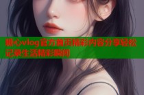 糖心vlog官方首页精彩内容分享轻松记录生活精彩瞬间