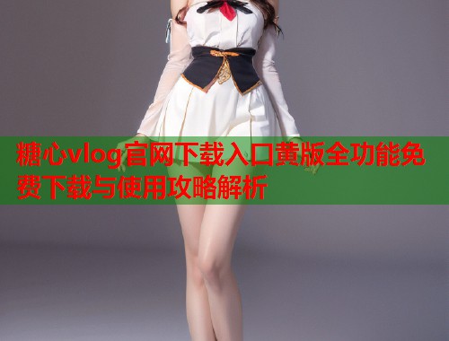 糖心vlog官网下载入口黄版全功能免费下载与使用攻略解析  第1张