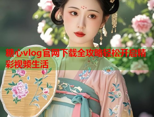糖心vlog官网下载全攻略轻松开启精彩视频生活  第1张
