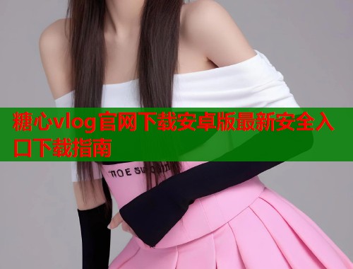 糖心vlog官网下载安卓版最新安全入口下载指南  第2张