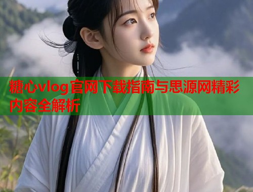 糖心vlog官网下载指南与思源网精彩内容全解析  第1张