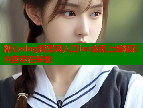 糖心vlog新官网入口ios全新上线精彩内容尽在掌握  第1张