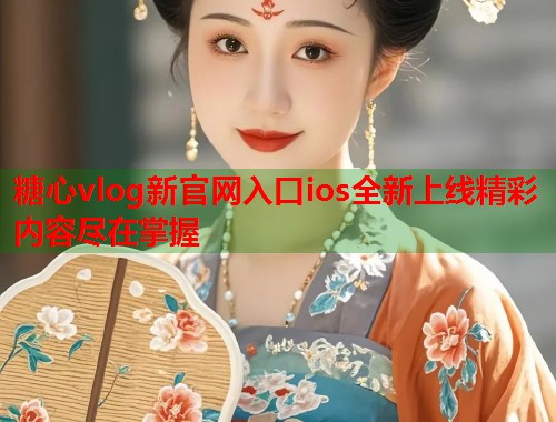 糖心vlog新官网入口ios全新上线精彩内容尽在掌握  第2张
