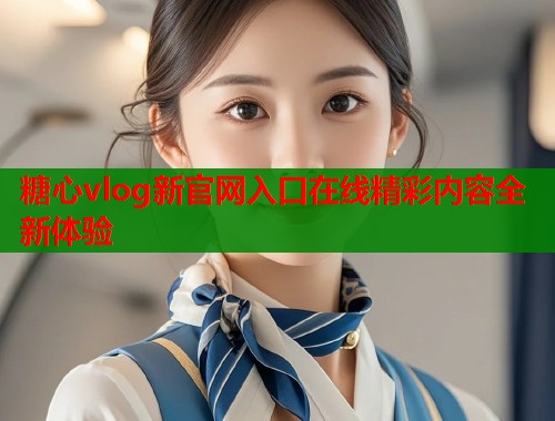 糖心vlog新官网入口在线精彩内容全新体验  第1张