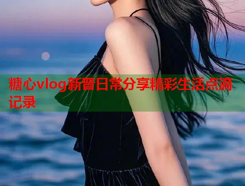 糖心vlog新晋日常分享精彩生活点滴记录  第1张