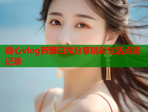 糖心vlog新晋日常分享精彩生活点滴记录  第2张