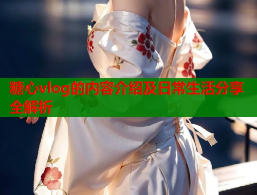 糖心vlog的内容介绍及日常生活分享全解析  第1张