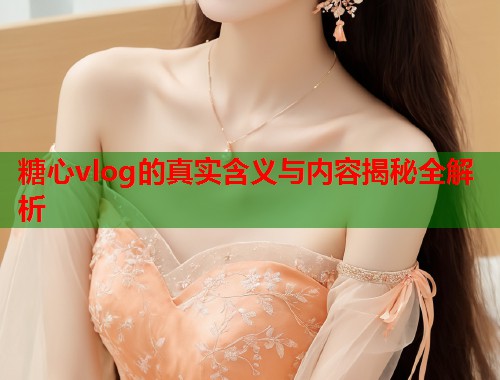 糖心vlog的真实含义与内容揭秘全解析  第1张