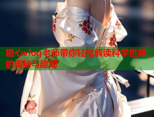 糖心vlog老师带你轻松解读科学世界的奥秘与趣闻  第1张