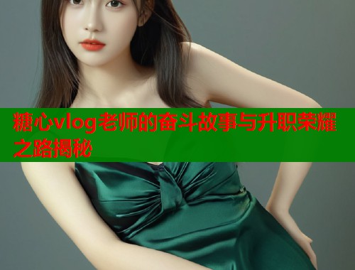 糖心vlog老师的奋斗故事与升职荣耀之路揭秘  第1张