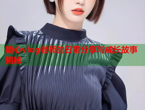 糖心vlog老师的日常分享与成长故事揭秘  第1张