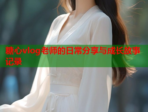 糖心vlog老师的日常分享与成长故事记录  第2张
