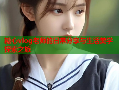 糖心vlog老师的日常分享与生活美学探索之旅  第2张