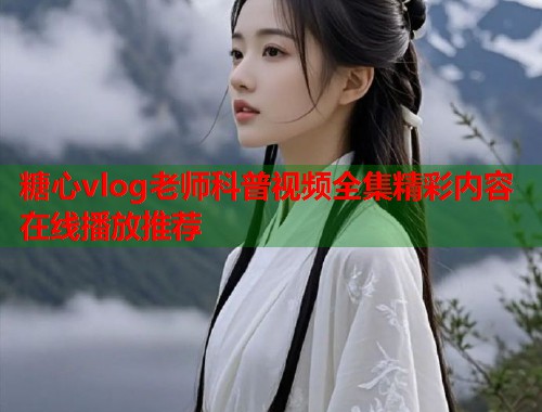 糖心vlog老师科普视频全集精彩内容在线播放推荐  第1张