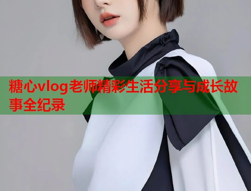 糖心vlog老师精彩生活分享与成长故事全纪录  第1张