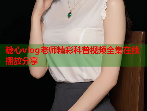 糖心vlog老师精彩科普视频全集在线播放分享  第1张